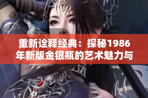 重新詮釋經(jīng)典：探秘1986年新版金銀瓶的藝術(shù)魅力與文化價(jià)值