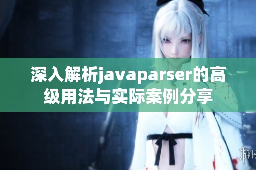 深入解析javaparser的高級用法與實際案例分享