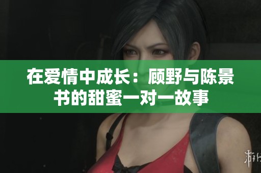 在愛情中成長：顧野與陳景書的甜蜜一對一故事