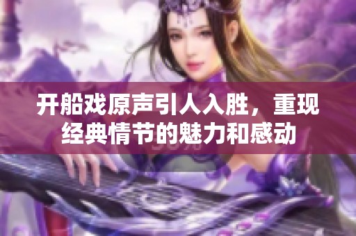 開船戲原聲引人入勝，重現(xiàn)經(jīng)典情節(jié)的魅力和感動