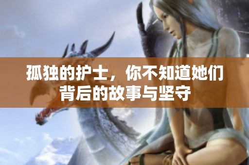 孤獨的護士，你不知道她們背后的故事與堅守