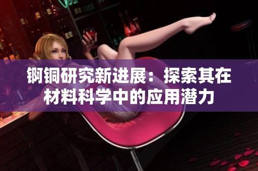 錒銅研究新進展：探索其在材料科學(xué)中的應(yīng)用潛力