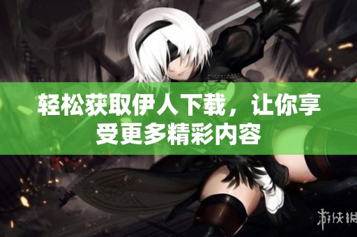 輕松獲取伊人下載，讓你享受更多精彩內(nèi)容