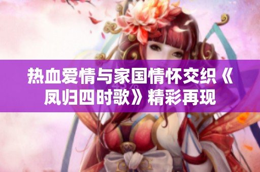 熱血愛(ài)情與家國(guó)情懷交織《鳳歸四時(shí)歌》精彩再現(xiàn)