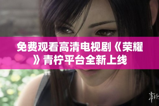 免費觀看高清電視劇《榮耀》青檸平臺全新上線