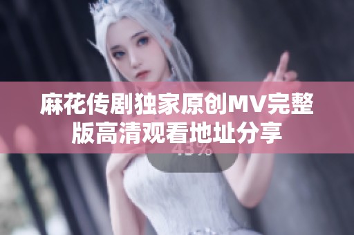 麻花傳劇獨家原創(chuàng)MV完整版高清觀看地址分享
