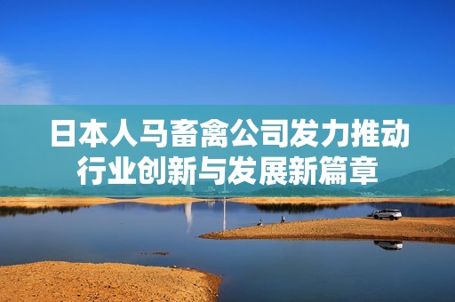 日本人馬畜禽公司發(fā)力推動(dòng)行業(yè)創(chuàng)新與發(fā)展新篇章
