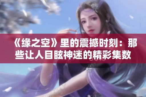 《緣之空》里的震撼時(shí)刻：那些讓人目眩神迷的精彩集數(shù)解析