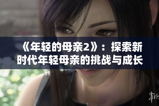 《年輕的母親2》：探索新時(shí)代年輕母親的挑戰(zhàn)與成長之路