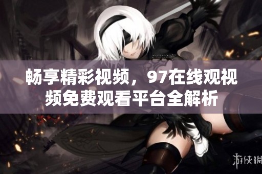 暢享精彩視頻，97在線觀視頻免費(fèi)觀看平臺(tái)全解析