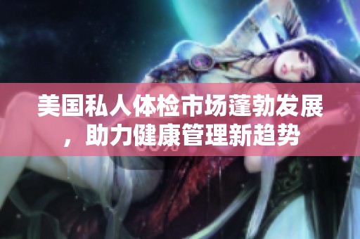 美國私人體檢市場蓬勃發(fā)展，助力健康管理新趨勢