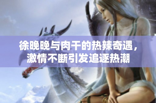 徐晚晚與肉干的熱辣奇遇，激情不斷引發(fā)追逐熱潮
