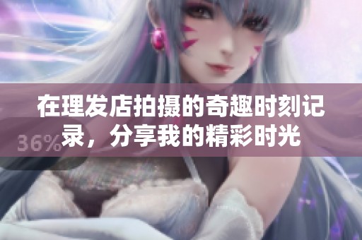 在理發(fā)店拍攝的奇趣時刻記錄，分享我的精彩時光