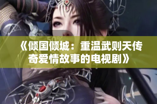 《傾國(guó)傾城：重溫武則天傳奇愛(ài)情故事的電視劇》