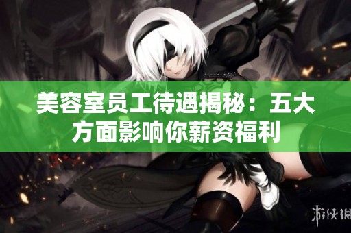 美容室員工待遇揭秘：五大方面影響你薪資福利