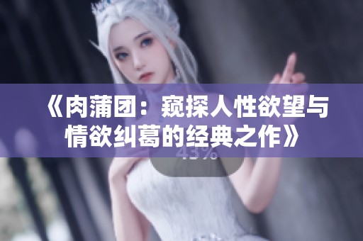 《肉蒲團：窺探人性欲望與情欲糾葛的經(jīng)典之作》