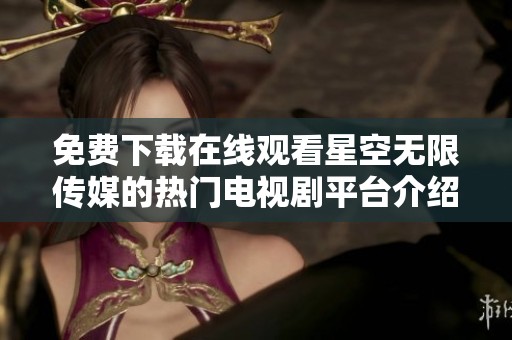 免費(fèi)下載在線觀看星空無(wú)限傳媒的熱門電視劇平臺(tái)介紹