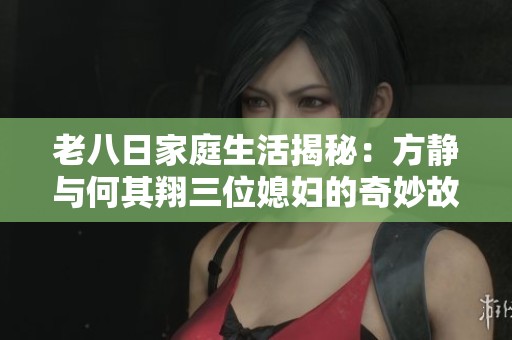 老八日家庭生活揭秘：方靜與何其翔三位媳婦的奇妙故事