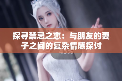 探尋禁忌之戀：與朋友的妻子之間的復(fù)雜情感探討
