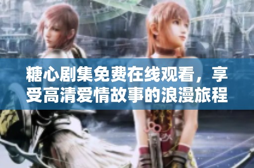 糖心劇集免費(fèi)在線觀看，享受高清愛情故事的浪漫旅程