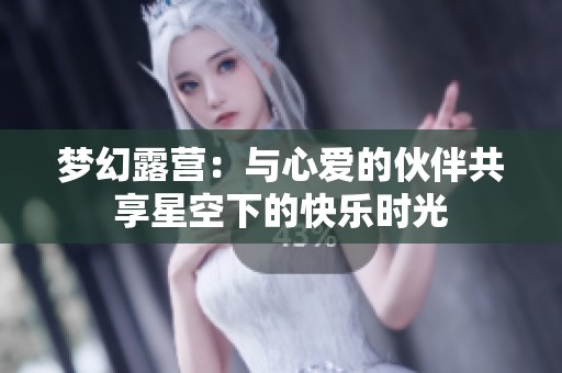夢(mèng)幻露營(yíng)：與心愛的伙伴共享星空下的快樂時(shí)光