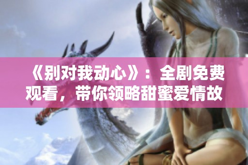 《別對(duì)我動(dòng)心》：全劇免費(fèi)觀看，帶你領(lǐng)略甜蜜愛(ài)情故事