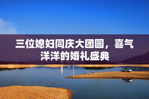 三位媳婦同慶大團(tuán)圓，喜氣洋洋的婚禮盛典