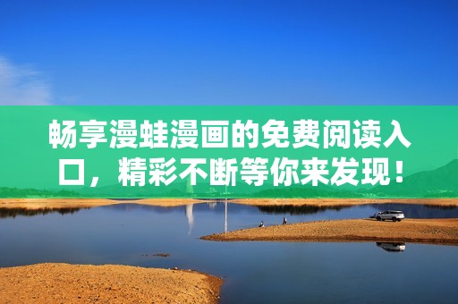 暢享漫蛙漫畫(huà)的免費(fèi)閱讀入口，精彩不斷等你來(lái)發(fā)現(xiàn)！