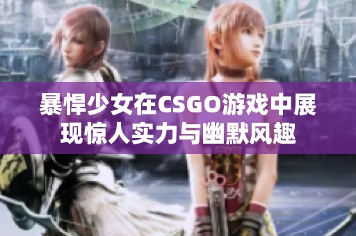 暴悍少女在CSGO游戲中展現(xiàn)驚人實(shí)力與幽默風(fēng)趣