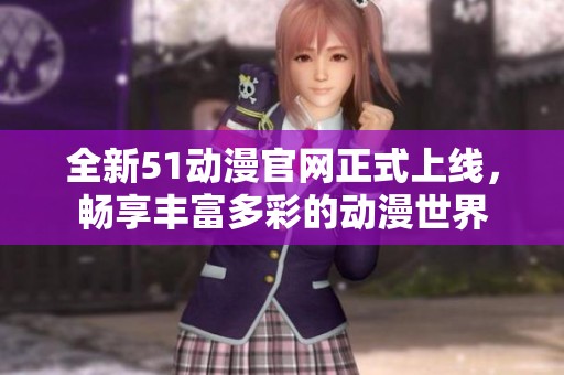 全新51動漫官網正式上線，暢享豐富多彩的動漫世界