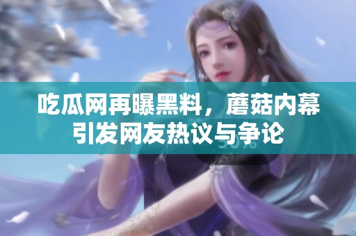吃瓜網(wǎng)再曝黑料，蘑菇內(nèi)幕引發(fā)網(wǎng)友熱議與爭(zhēng)論