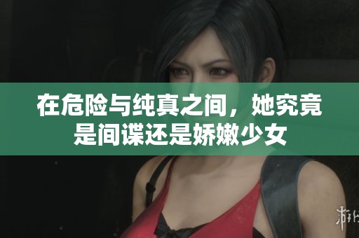 在危險(xiǎn)與純真之間，她究竟是間諜還是嬌嫩少女