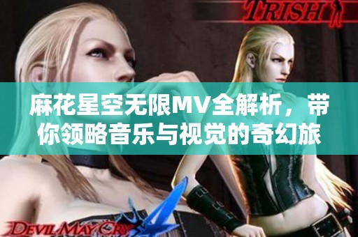 麻花星空無(wú)限MV全解析，帶你領(lǐng)略音樂(lè)與視覺(jué)的奇幻旅程