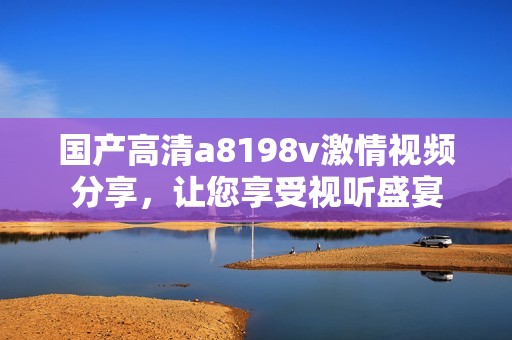 國產(chǎn)高清a8198v激情視頻分享，讓您享受視聽盛宴