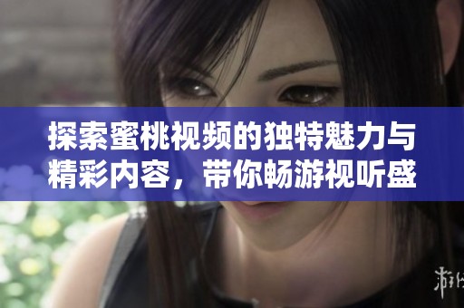 探索蜜桃視頻的獨(dú)特魅力與精彩內(nèi)容，帶你暢游視聽盛宴