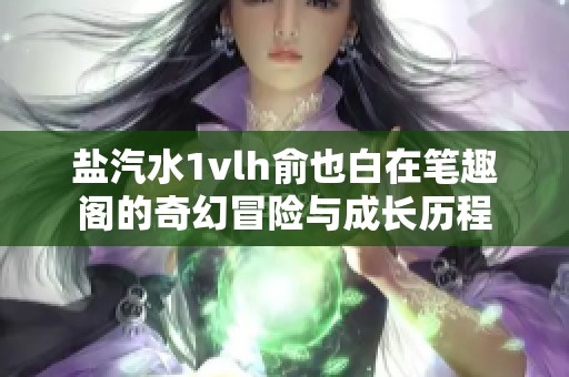 鹽汽水1vlh俞也白在筆趣閣的奇幻冒險(xiǎn)與成長(zhǎng)歷程