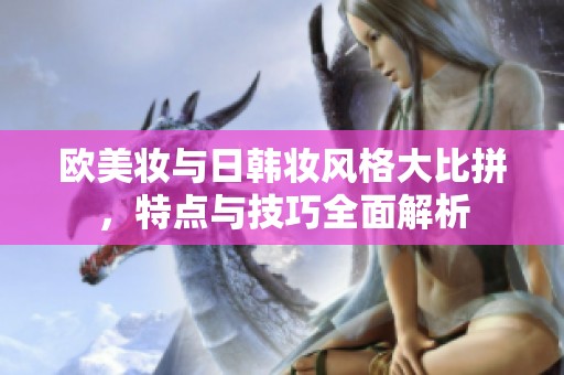 歐美妝與日韓妝風(fēng)格大比拼，特點(diǎn)與技巧全面解析