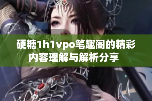 硬糖1h1vpo筆趣閣的精彩內(nèi)容理解與解析分享  