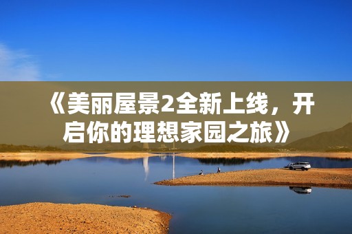 《美麗屋景2全新上線，開啟你的理想家園之旅》
