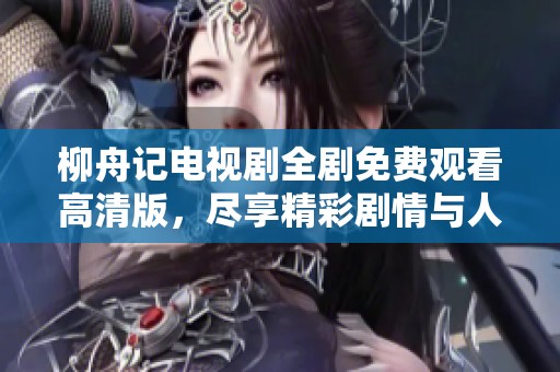 柳舟記電視劇全劇免費觀看高清版，盡享精彩劇情與人物魅力