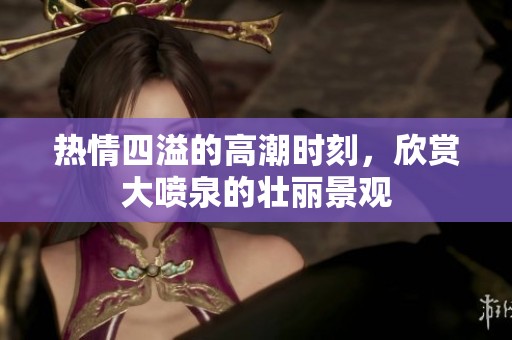 熱情四溢的高潮時刻，欣賞大噴泉的壯麗景觀