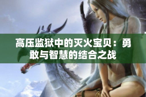 高壓監(jiān)獄中的滅火寶貝：勇敢與智慧的結(jié)合之戰(zhàn)