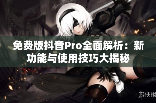 免費(fèi)版抖音Pro全面解析：新功能與使用技巧大揭秘