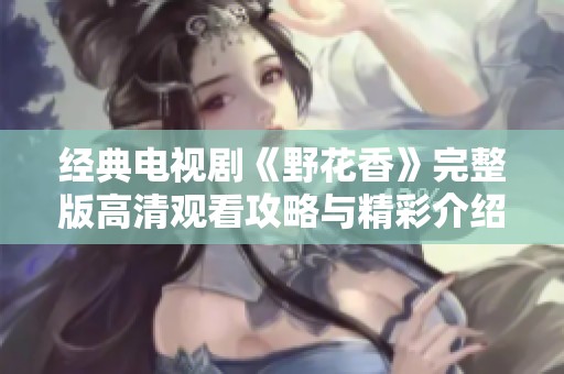經(jīng)典電視劇《野花香》完整版高清觀看攻略與精彩介紹
