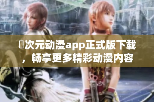 囧次元?jiǎng)勇pp正式版下載，暢享更多精彩動(dòng)漫內(nèi)容