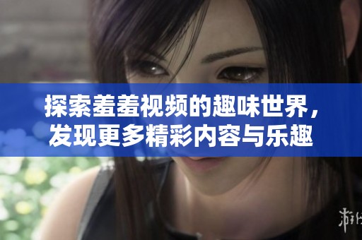 探索羞羞視頻的趣味世界，發(fā)現(xiàn)更多精彩內(nèi)容與樂(lè)趣