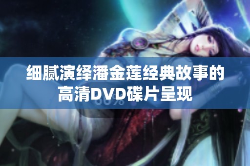 細膩演繹潘金蓮經(jīng)典故事的高清DVD碟片呈現(xiàn)