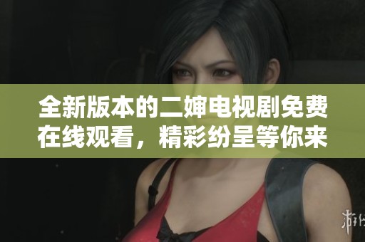 全新版本的二嬸電視劇免費(fèi)在線觀看，精彩紛呈等你來體驗(yàn)