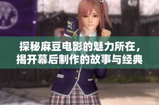 探秘麻豆電影的魅力所在，揭開幕后制作的故事與經(jīng)典之作