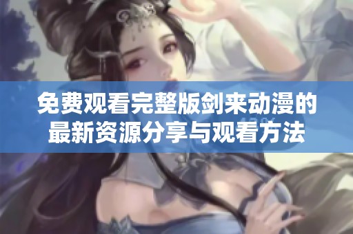免費觀看完整版劍來動漫的最新資源分享與觀看方法